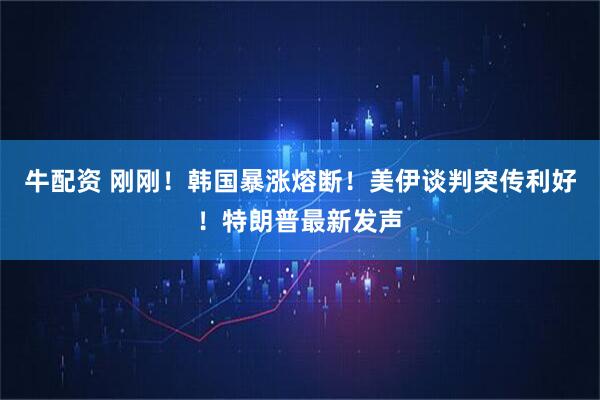 牛配资 刚刚!韩国暴涨熔断!美伊谈判突传利好!特朗普最新发声