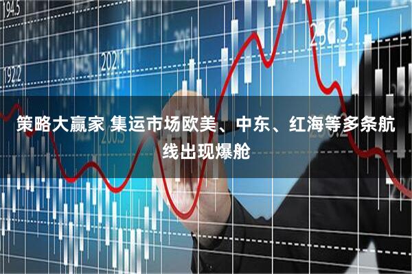 策略大赢家 集运市场欧美、中东、红海等多条航线出现爆舱