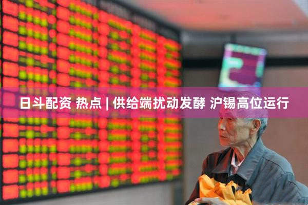 日斗配资 热点 | 供给端扰动发酵 沪锡高位运行